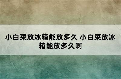 小白菜放冰箱能放多久 小白菜放冰箱能放多久啊